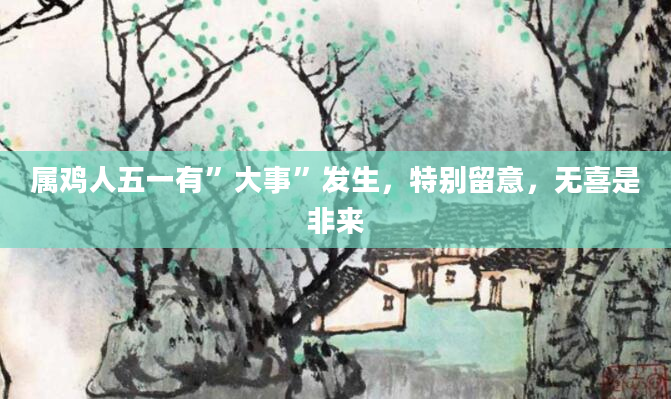 属鸡人五一有”大事”发生，特别留意，无喜是非来