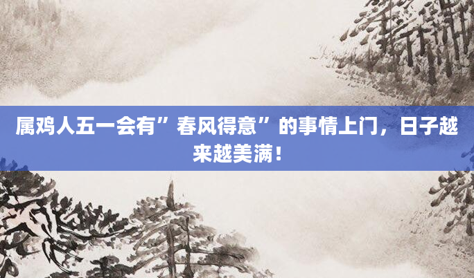 属鸡人五一会有”春风得意”的事情上门，日子越来越美满！