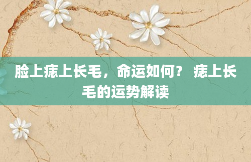 脸上痣上长毛，命运如何？ 痣上长毛的运势解读