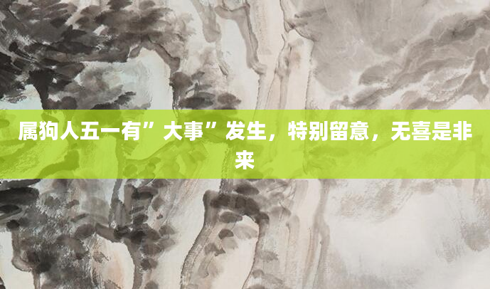 属狗人五一有”大事”发生，特别留意，无喜是非来