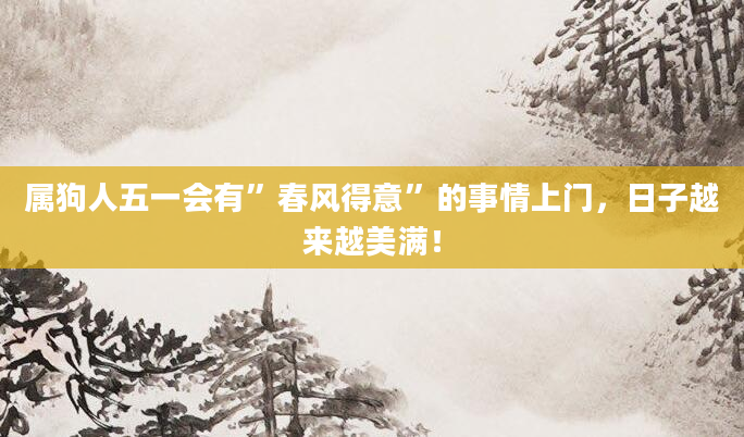 属狗人五一会有”春风得意”的事情上门，日子越来越美满！