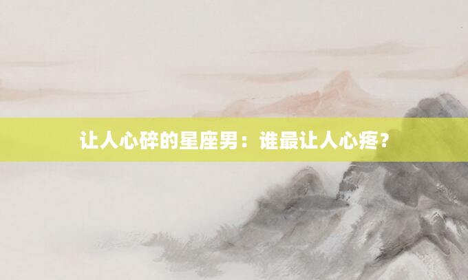 让人心碎的星座男：谁最让人心疼？