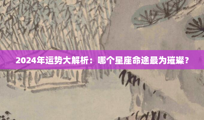 2024年运势大解析：哪个星座命途最为璀璨？