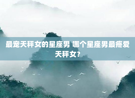 最宠天秤女的星座男 哪个星座男最疼爱天秤女？