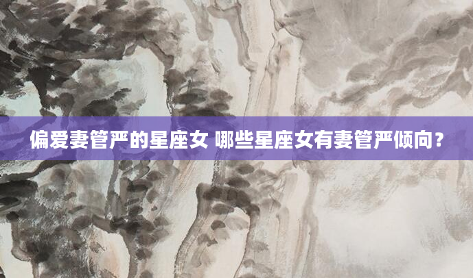 偏爱妻管严的星座女 哪些星座女有妻管严倾向？