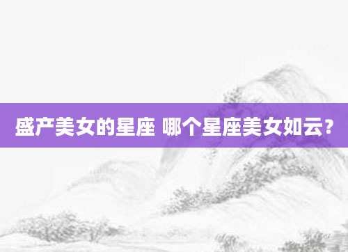 盛产美女的星座 哪个星座美女如云？