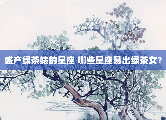 盛产绿茶婊的星座 哪些星座易出绿茶女？