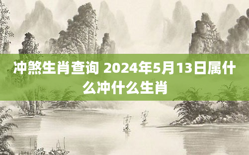 冲煞生肖查询 2024年5月13日属什么冲什么生肖