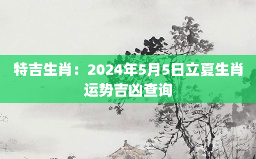特吉生肖：2024年5月5日立夏生肖运势吉凶查询