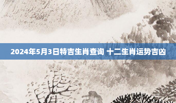 2024年5月3日特吉生肖查询 十二生肖运势吉凶
