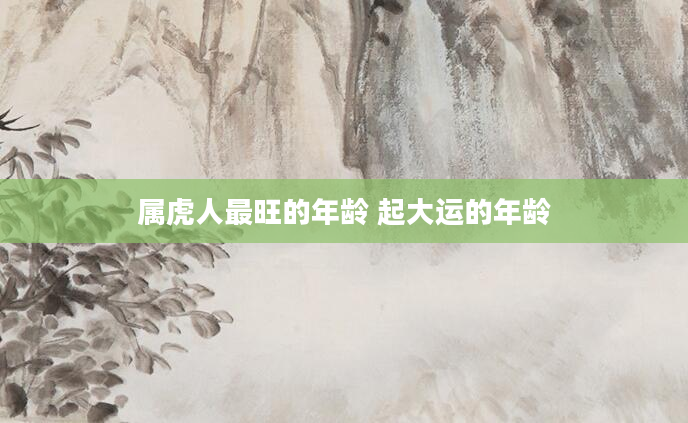 属虎人最旺的年龄 起大运的年龄