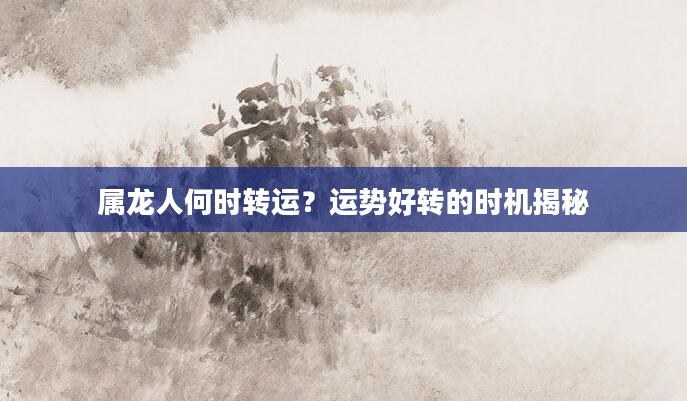 属龙人何时转运？运势好转的时机揭秘