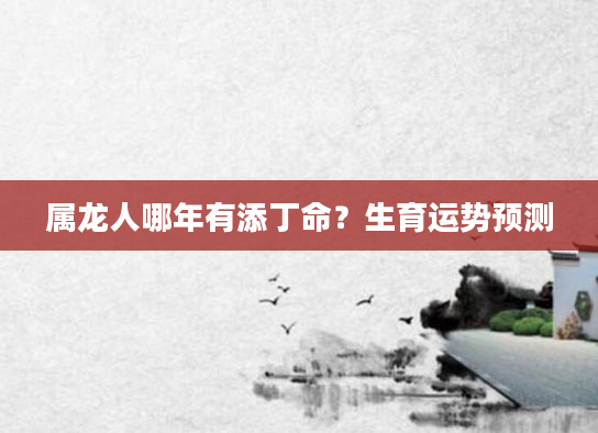 属龙人哪年有添丁命？生育运势预测