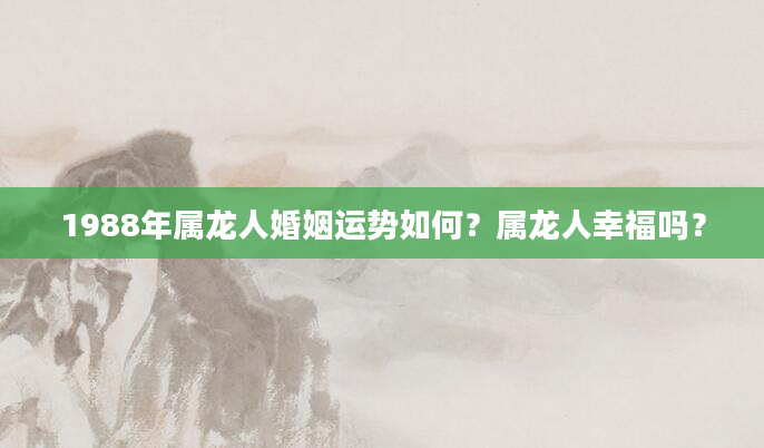 1988年属龙人婚姻运势如何？属龙人幸福吗？