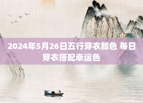 2024年5月26日五行穿衣颜色 每日穿衣搭配幸运色