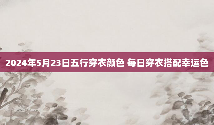 2024年5月23日五行穿衣颜色 每日穿衣搭配幸运色