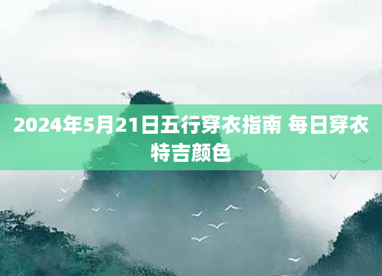2024年5月21日五行穿衣指南 每日穿衣特吉颜色