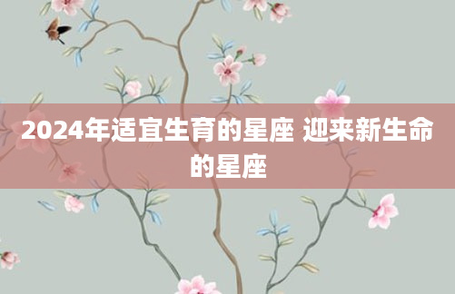 2024年适宜生育的星座 迎来新生命的星座