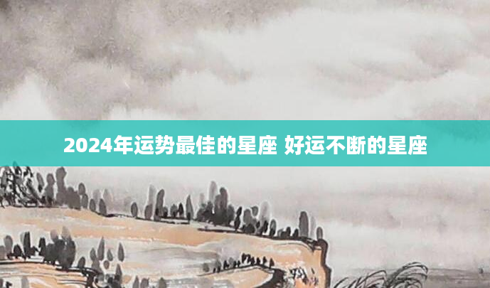 2024年运势最佳的星座 好运不断的星座