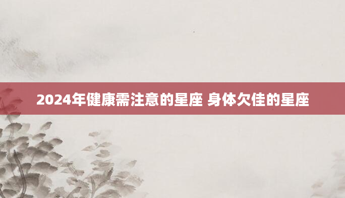 2024年健康需注意的星座 身体欠佳的星座