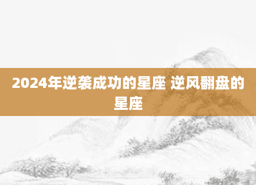 2024年逆袭成功的星座 逆风翻盘的星座