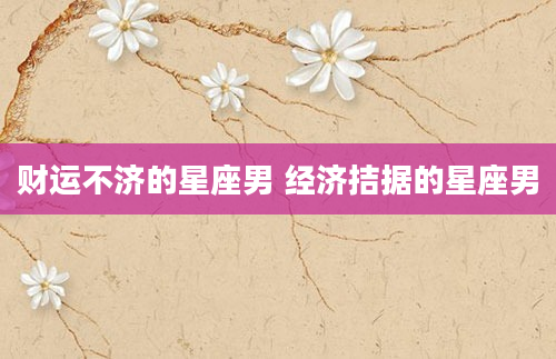 财运不济的星座男 经济拮据的星座男