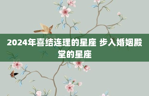 2024年喜结连理的星座 步入婚姻殿堂的星座