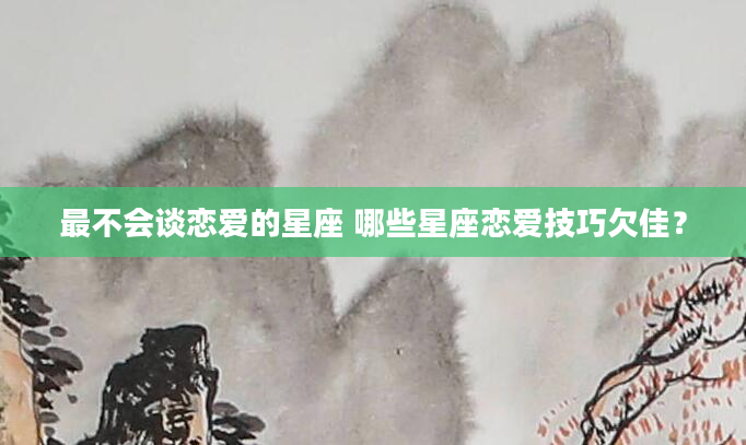 最不会谈恋爱的星座 哪些星座恋爱技巧欠佳？