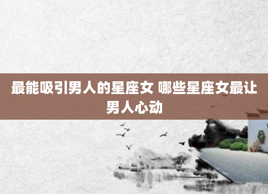 最能吸引男人的星座女 哪些星座女最让男人心动