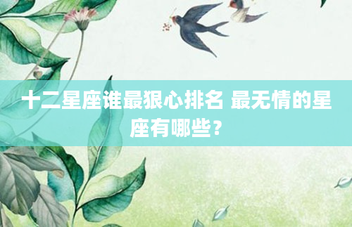 十二星座谁最狠心排名 最无情的星座有哪些？