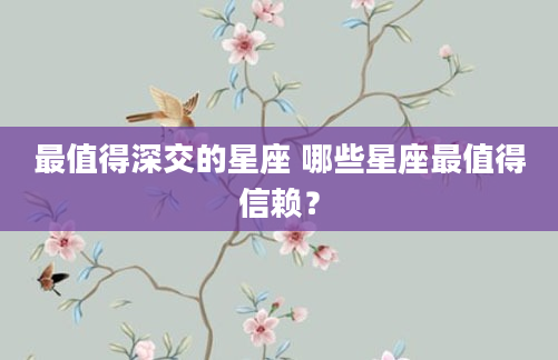 最值得深交的星座 哪些星座最值得信赖？