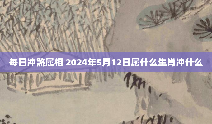 每日冲煞属相 2024年5月12日属什么生肖冲什么