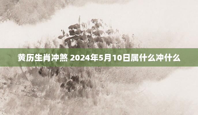 黄历生肖冲煞 2024年5月10日属什么冲什么