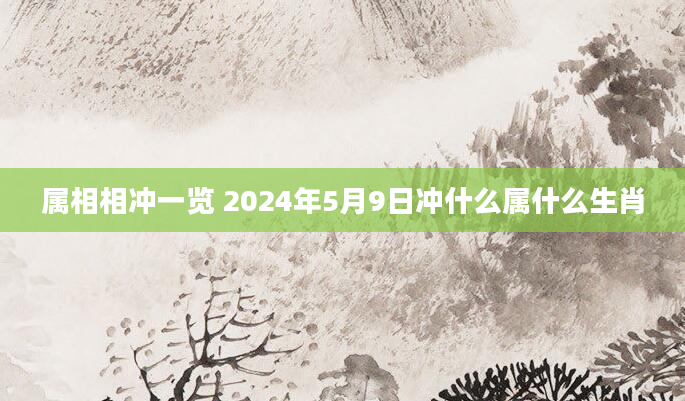 属相相冲一览 2024年5月9日冲什么属什么生肖