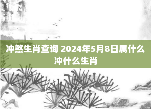 冲煞生肖查询 2024年5月8日属什么冲什么生肖