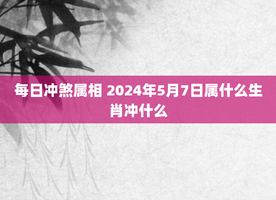 每日冲煞属相 2024年5月7日属什么生肖冲什么