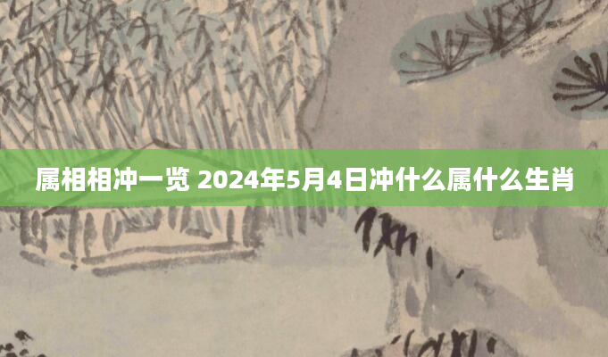 属相相冲一览 2024年5月4日冲什么属什么生肖