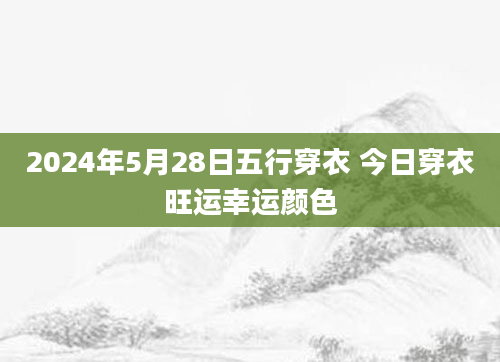 2024年5月28日五行穿衣 今日穿衣旺运幸运颜色