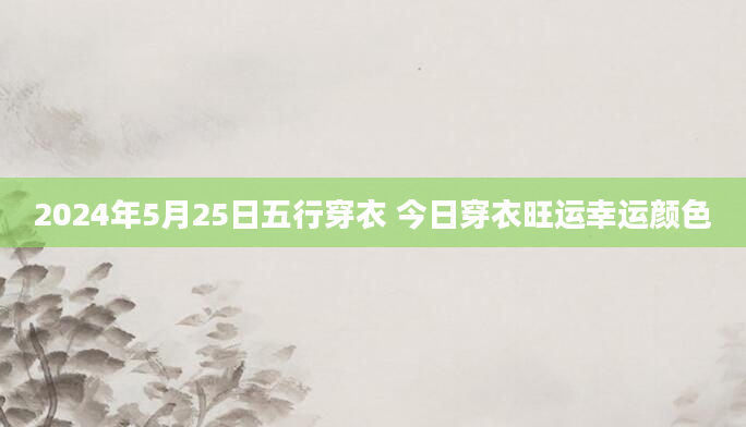 2024年5月25日五行穿衣 今日穿衣旺运幸运颜色