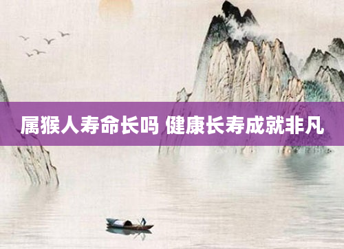 属猴人寿命长吗 健康长寿成就非凡