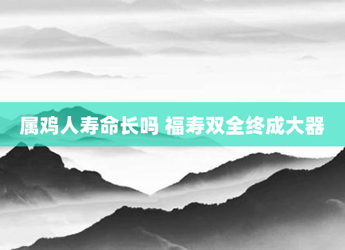 属鸡人寿命长吗 福寿双全终成大器
