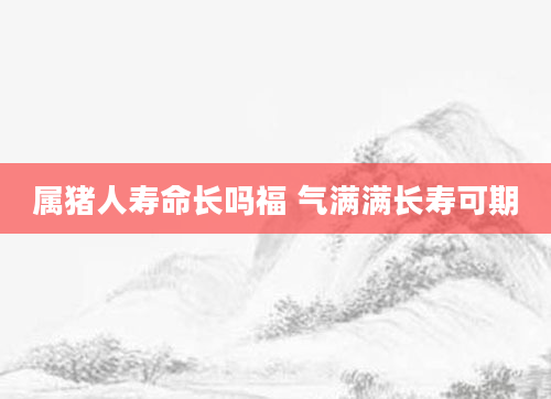 属猪人寿命长吗福 气满满长寿可期