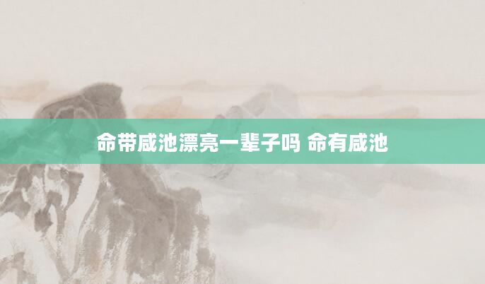 命带咸池漂亮一辈子吗 命有咸池