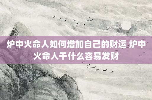 炉中火命人如何增加自己的财运 炉中火命人干什么容易发财