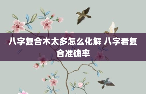 八字复合木太多怎么化解 八字看复合准确率