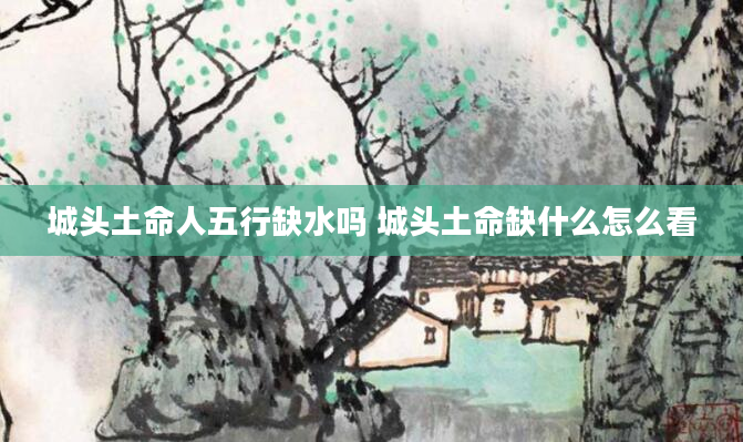城头土命人五行缺水吗 城头土命缺什么怎么看
