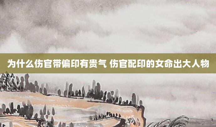 为什么伤官带偏印有贵气 伤官配印的女命出大人物
