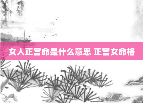 女人正宫命是什么意思 正宫女命格