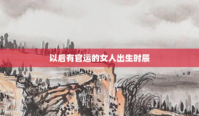 以后有官运的女人出生时辰