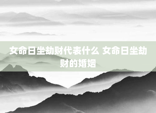 女命日坐劫财代表什么 女命日坐劫财的婚姻